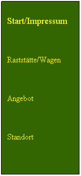 Textfeld: Start/Impressum                        
 
Raststtte/Wagen
 
Angebot
 
Standort
 
