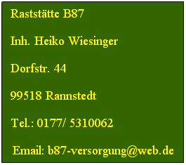 Textfeld: Raststtte B87
Inh. Heiko Wiesinger
Dorfstr. 44
99518 Rannstedt
Tel.: 0177/ 5310062
 Email: b87-versorgung@web.de
 
 
 
